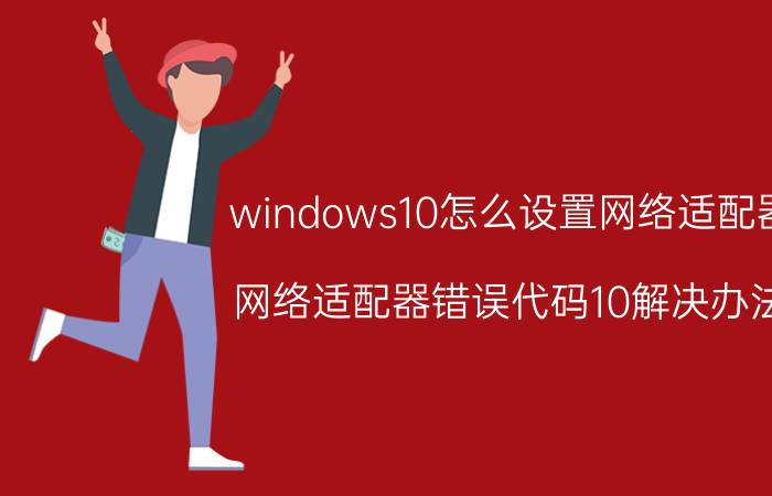 windows10怎么设置网络适配器 网络适配器错误代码10解决办法？